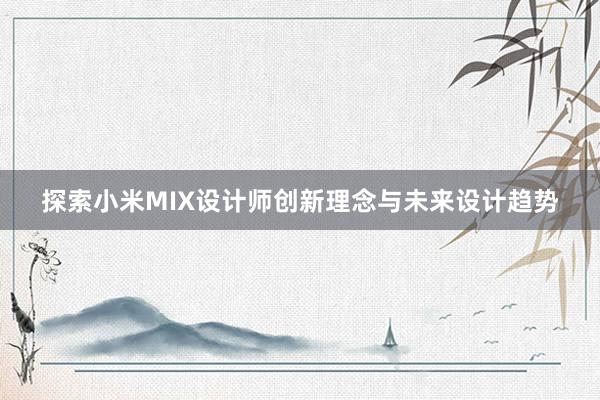 探索小米MIX设计师创新理念与未来设计趋势